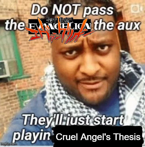 Do not pass the X the aux They’ll just start playin Y | Cruel Angel's Thesis | image tagged in do not pass the x the aux they ll just start playin y | made w/ Imgflip meme maker