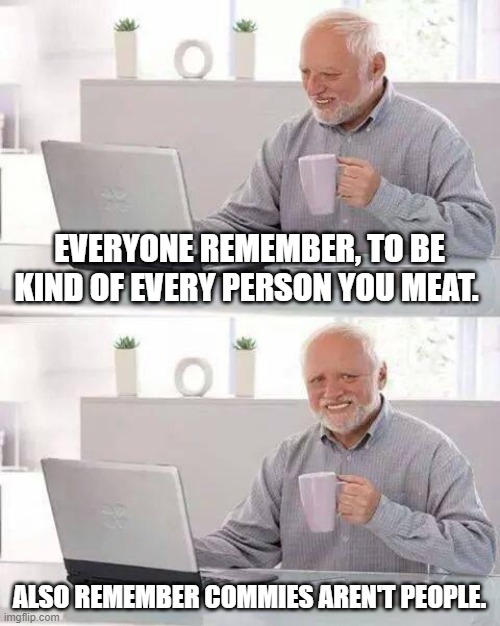 Hide the Pain Harold | EVERYONE REMEMBER, TO BE KIND OF EVERY PERSON YOU MEAT. ALSO REMEMBER COMMIES AREN'T PEOPLE. | image tagged in memes,hide the pain harold | made w/ Imgflip meme maker