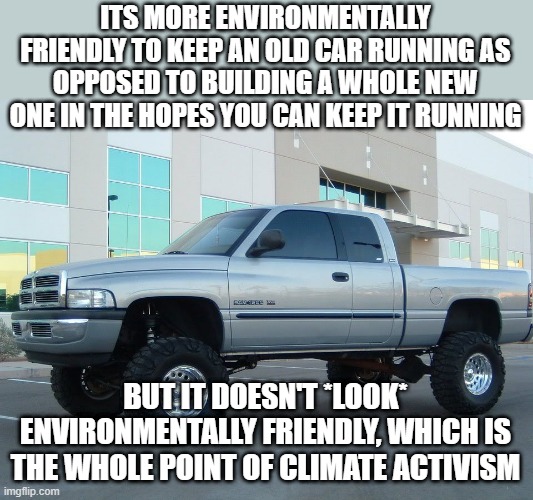 Dodge truck | ITS MORE ENVIRONMENTALLY FRIENDLY TO KEEP AN OLD CAR RUNNING AS OPPOSED TO BUILDING A WHOLE NEW ONE IN THE HOPES YOU CAN KEEP IT RUNNING; BUT IT DOESN'T *LOOK* ENVIRONMENTALLY FRIENDLY, WHICH IS THE WHOLE POINT OF CLIMATE ACTIVISM | image tagged in dodge truck | made w/ Imgflip meme maker