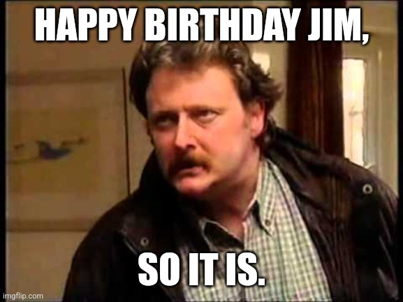 Jim McDonald | HAPPY BIRTHDAY JIM, SO IT IS. | image tagged in jim mcdonald | made w/ Imgflip meme maker
