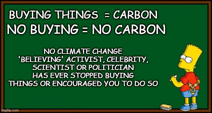 Bart Simpson - chalkboard | BUYING THINGS  = CARBON; NO BUYING = NO CARBON; NO CLIMATE CHANGE 'BELIEVING' ACTIVIST, CELEBRITY, SCIENTIST OR POLITICIAN HAS EVER STOPPED BUYING THINGS OR ENCOURAGED YOU TO DO SO | image tagged in bart simpson - chalkboard | made w/ Imgflip meme maker