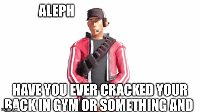 scout drip | ALEPH; HAVE YOU EVER CRACKED YOUR BACK IN GYM OR SOMETHING AND | image tagged in scout drip | made w/ Imgflip meme maker