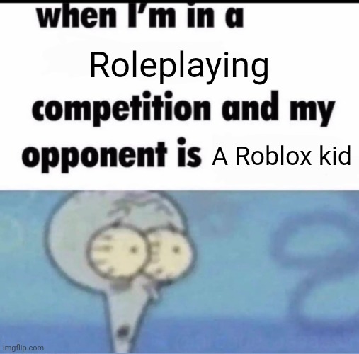 They think they are immortal and won't stop attacking until you will die | Roleplaying; A Roblox kid | image tagged in me when i'm in a competition and my opponent is | made w/ Imgflip meme maker