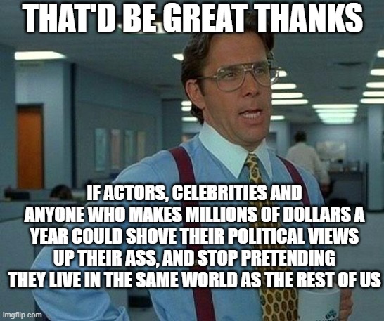 NOBODY CARES | THAT'D BE GREAT THANKS; IF ACTORS, CELEBRITIES AND ANYONE WHO MAKES MILLIONS OF DOLLARS A YEAR COULD SHOVE THEIR POLITICAL VIEWS UP THEIR ASS, AND STOP PRETENDING THEY LIVE IN THE SAME WORLD AS THE REST OF US | image tagged in memes,that would be great | made w/ Imgflip meme maker