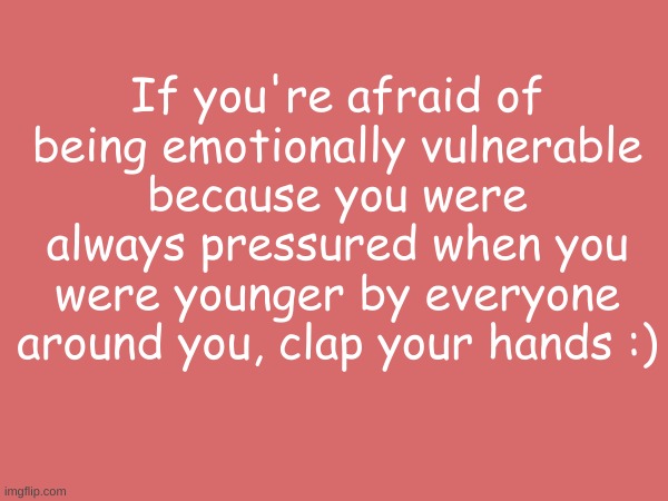 If you're afraid of being emotionally vulnerable because you were always pressured when you were younger by everyone around you, clap your hands :) | made w/ Imgflip meme maker