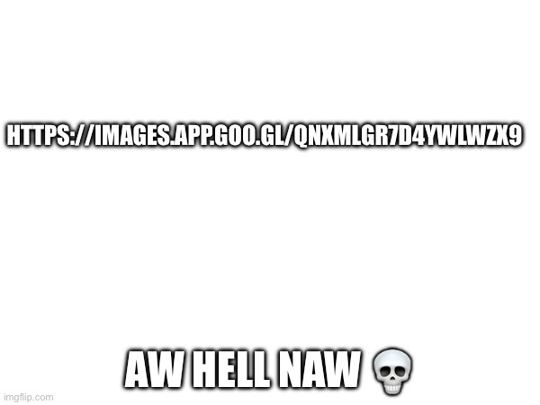 https://images.app.goo.gl/qnXmLgr7d4ywLwZX9 | HTTPS://IMAGES.APP.GOO.GL/QNXMLGR7D4YWLWZX9; AW HELL NAW 💀 | made w/ Imgflip meme maker
