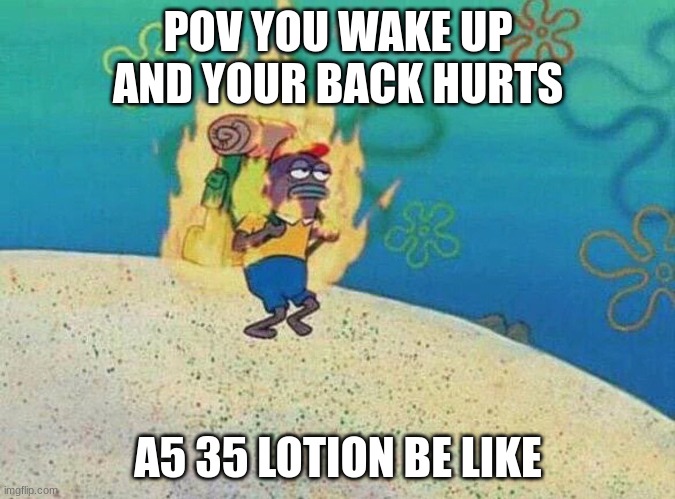 Burning backpack guy SpongeBob | POV YOU WAKE UP AND YOUR BACK HURTS; A5 35 LOTION BE LIKE | image tagged in burning backpack guy spongebob | made w/ Imgflip meme maker