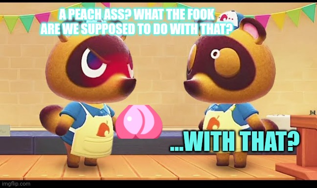 A PEACH ASS? WHAT THE FOOK ARE WE SUPPOSED TO DO WITH THAT? ...WITH THAT? | made w/ Imgflip meme maker