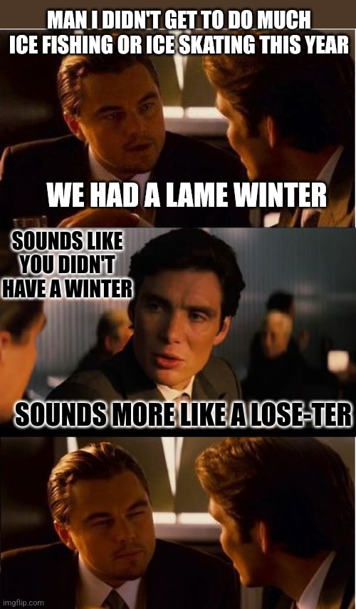 IT WAS A LOSE-TER | MAN I DIDN'T GET TO DO MUCH ICE FISHING OR ICE SKATING THIS YEAR; WE HAD A LAME WINTER; SOUNDS LIKE YOU DIDN'T HAVE A WINTER; SOUNDS MORE LIKE A LOSE-TER | image tagged in memes,inception,winter,lame,dad joke,eyeroll | made w/ Imgflip meme maker