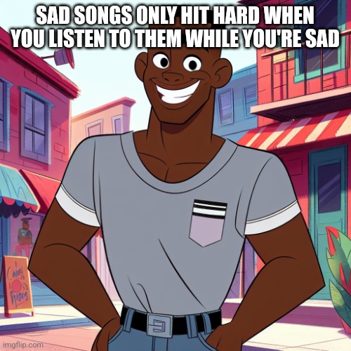 Edward Rockingson | SAD SONGS ONLY HIT HARD WHEN YOU LISTEN TO THEM WHILE YOU'RE SAD | image tagged in edward rockingson | made w/ Imgflip meme maker