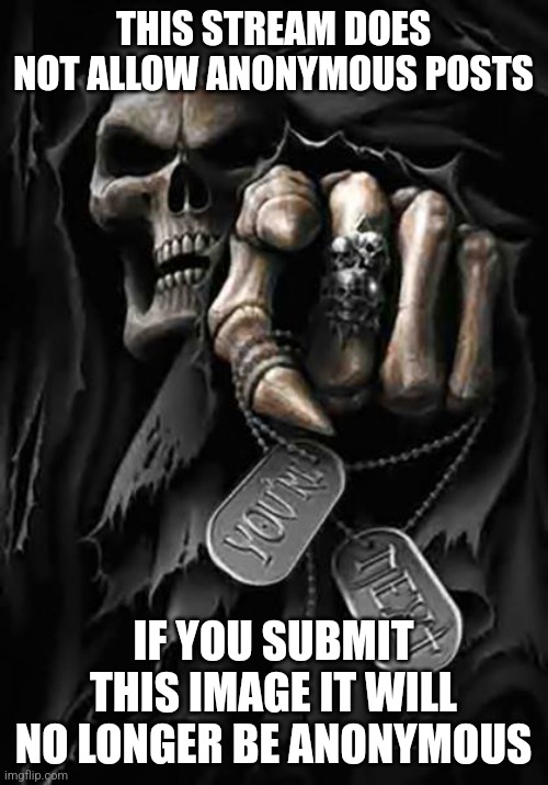 Grim Reaper | THIS STREAM DOES NOT ALLOW ANONYMOUS POSTS; IF YOU SUBMIT THIS IMAGE IT WILL NO LONGER BE ANONYMOUS | image tagged in grim reaper | made w/ Imgflip meme maker