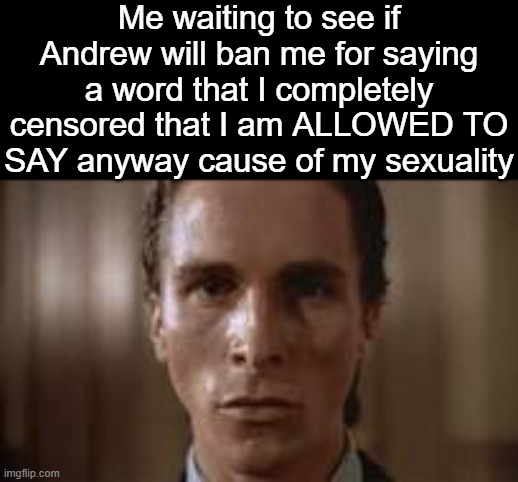 My last image for context | Me waiting to see if Andrew will ban me for saying a word that I completely censored that I am ALLOWED TO SAY anyway cause of my sexuality | image tagged in patrick bateman staring | made w/ Imgflip meme maker