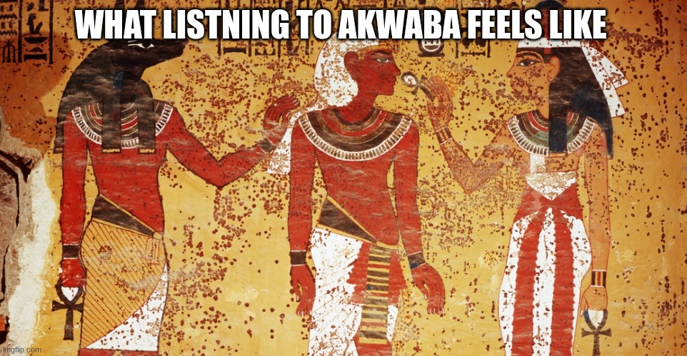 Ancient egypt | WHAT LISTNING TO AKWABA FEELS LIKE | image tagged in ancient egypt | made w/ Imgflip meme maker