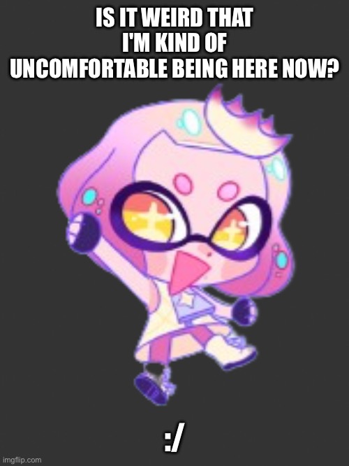 Lil Pearl | IS IT WEIRD THAT I'M KIND OF UNCOMFORTABLE BEING HERE NOW? :/ | image tagged in lil pearl | made w/ Imgflip meme maker