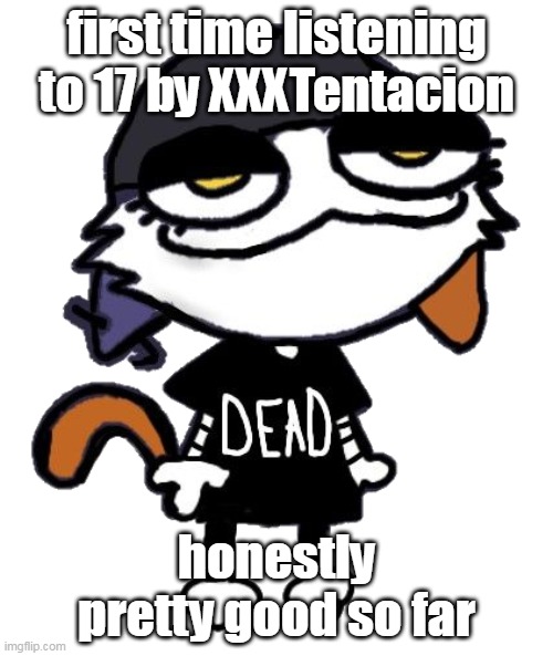 meowskulls | first time listening to 17 by XXXTentacion; honestly pretty good so far | image tagged in meowskulls | made w/ Imgflip meme maker