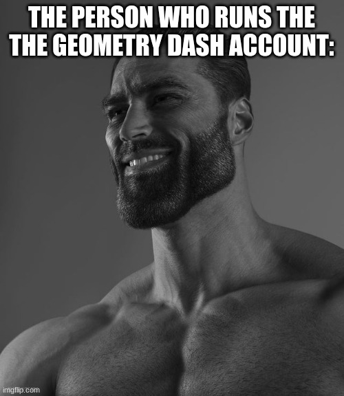 Giga Chad | THE PERSON WHO RUNS THE THE GEOMETRY DASH ACCOUNT: | image tagged in giga chad | made w/ Imgflip meme maker