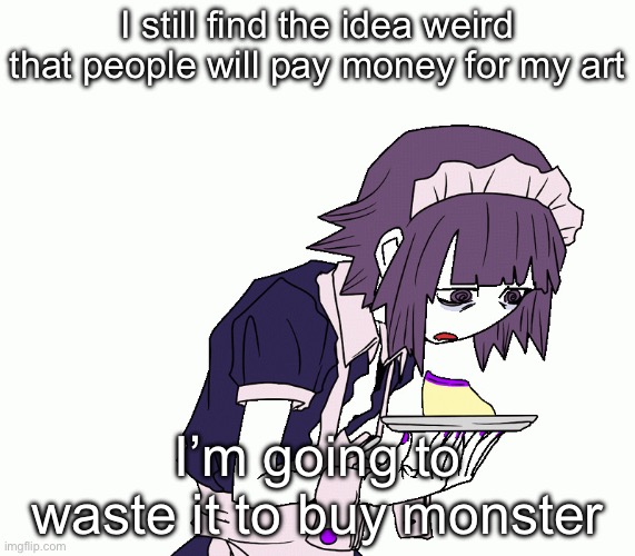 Yakui the maid | I still find the idea weird that people will pay money for my art; I’m going to waste it to buy monster | image tagged in yakui the maid | made w/ Imgflip meme maker