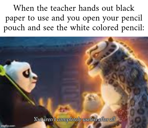 made the template myself, from the new Kung Fu Panda movie! | When the teacher hands out black paper to use and you open your pencil pouch and see the white colored pencil: | image tagged in you aren't completely useless after all | made w/ Imgflip meme maker
