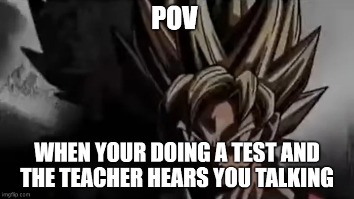 kakarot | POV; WHEN YOUR DOING A TEST AND THE TEACHER HEARS YOU TALKING | image tagged in goku staring | made w/ Imgflip meme maker