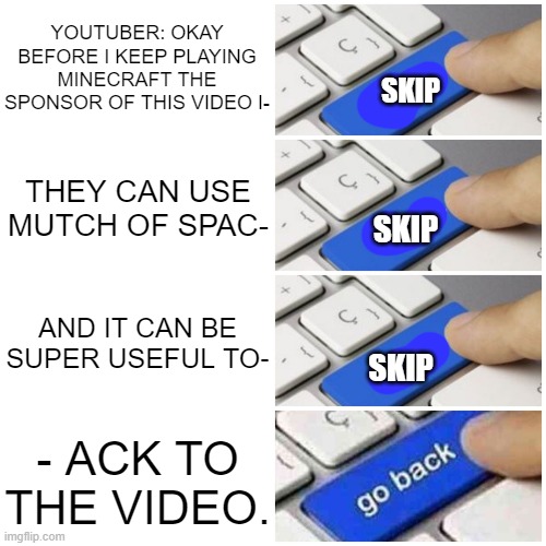 Upgrade | YOUTUBER: OKAY BEFORE I KEEP PLAYING MINECRAFT THE SPONSOR OF THIS VIDEO I-; SKIP; THEY CAN USE MUTCH OF SPAC-; SKIP; AND IT CAN BE SUPER USEFUL TO-; SKIP; - ACK TO THE VIDEO. | image tagged in upgrade | made w/ Imgflip meme maker