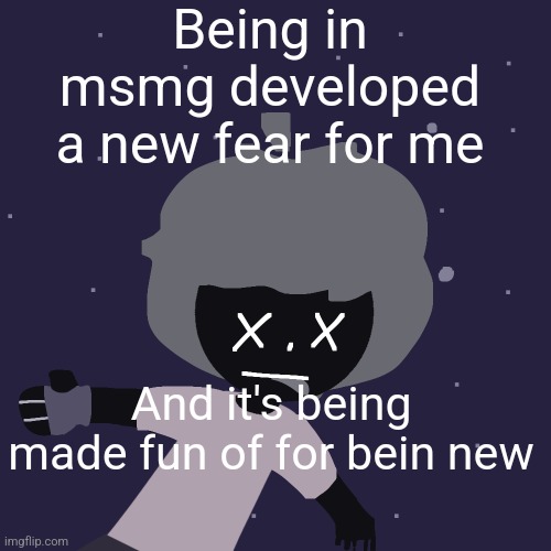 ded in space :o | Being in msmg developed a new fear for me; And it's being made fun of for bein new | image tagged in ded in space o | made w/ Imgflip meme maker