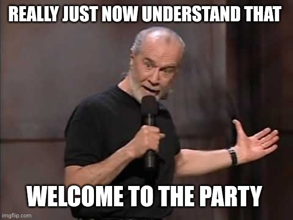 carlin | REALLY JUST NOW UNDERSTAND THAT WELCOME TO THE PARTY | image tagged in carlin | made w/ Imgflip meme maker