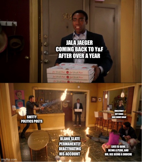 Community Fire Pizza Meme | JALA JAEGER COMING BACK TO Y&F AFTER OVER A YEAR; SHITTY POLITICS POSTS; IRRELEVANT GUY DOING GOD KNOWS WHAT; BLANK SLATE PERMANENTLY DEACTIVATING HIS ACCOUNT; LUCI IS GONE BEING A PEDO, AND MR. REE BEING A DOUCHE | image tagged in community fire pizza meme | made w/ Imgflip meme maker