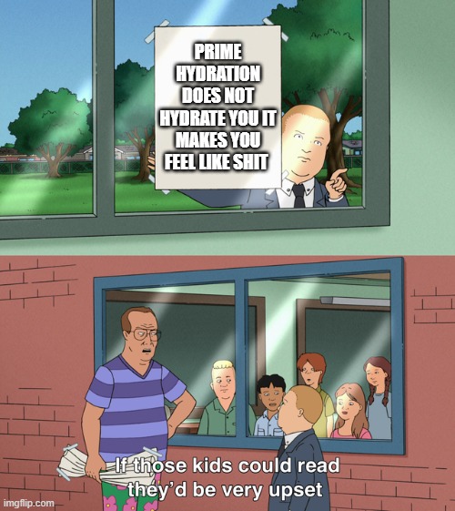 If those kids could read they'd be very upset | PRIME HYDRATION DOES NOT HYDRATE YOU IT MAKES YOU FEEL LIKE SHIT | image tagged in if those kids could read they'd be very upset | made w/ Imgflip meme maker