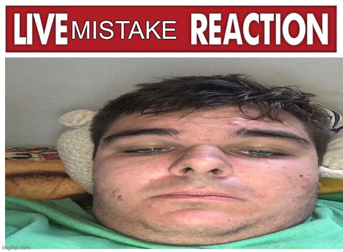 Live reaction | MISTAKE | image tagged in live reaction,mistake,memes,lol,humor,shitpost | made w/ Imgflip meme maker