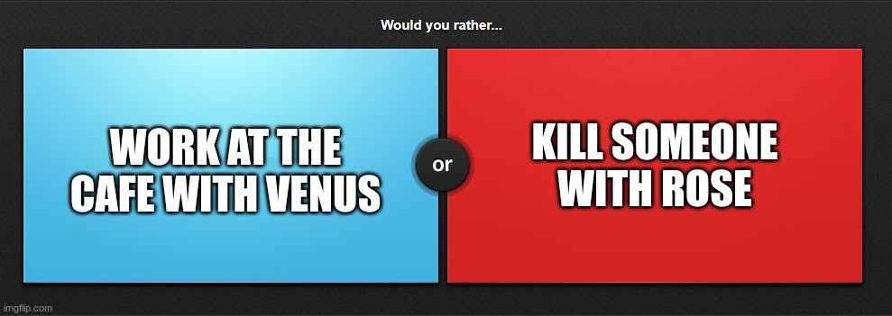 Bored. also you can use a OC if you want | KILL SOMEONE WITH ROSE; WORK AT THE CAFE WITH VENUS | image tagged in would you rather | made w/ Imgflip meme maker