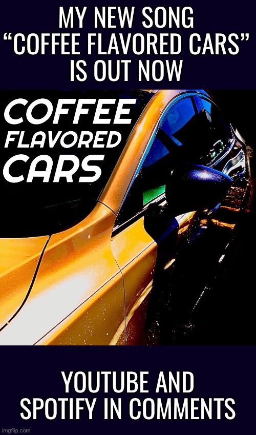 Thanks for listening to my music | MY NEW SONG “COFFEE FLAVORED CARS”
IS OUT NOW; YOUTUBE AND SPOTIFY IN COMMENTS | made w/ Imgflip meme maker