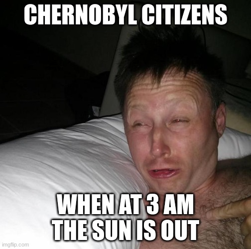 Chernobyl | CHERNOBYL CITIZENS; WHEN AT 3 AM THE SUN IS OUT | image tagged in limmy waking up | made w/ Imgflip meme maker