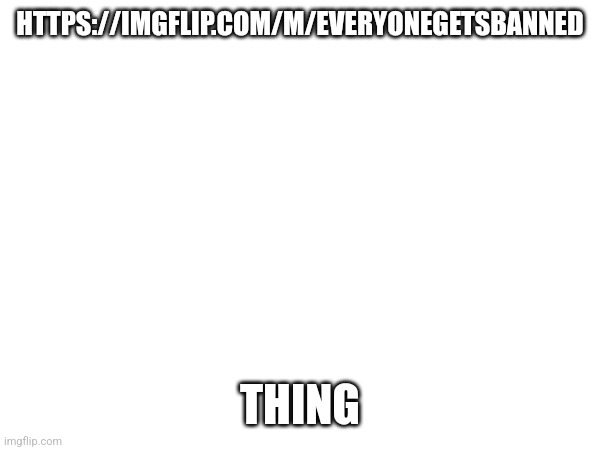 HTTPS://IMGFLIP.COM/M/EVERYONEGETSBANNED; THING | made w/ Imgflip meme maker