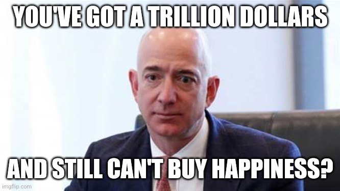 Unacceptable | YOU'VE GOT A TRILLION DOLLARS; AND STILL CAN'T BUY HAPPINESS? | image tagged in sad bezos,memes,billionaire,unacceptable | made w/ Imgflip meme maker