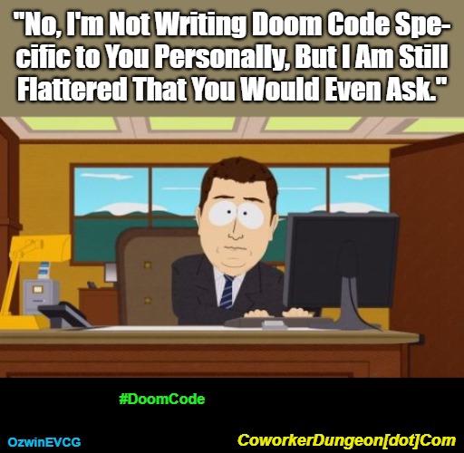 CoworkerDungeon[dot]Com #DoomCode | "No, I'm Not Writing Doom Code Spe-

cific to You Personally, But I Am Still

Flattered That You Would Even Ask."; #DoomCode; OzwinEVCG; CoworkerDungeon[dot]Com | image tagged in aaaaand it's gone,dank,awkward,doom code,coworkers,south park | made w/ Imgflip meme maker