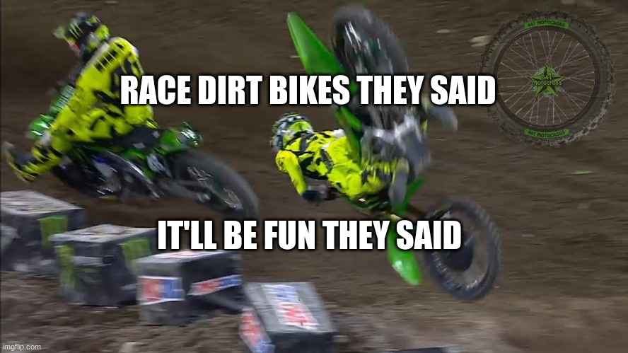 dirt bike crash | RACE DIRT BIKES THEY SAID; IT'LL BE FUN THEY SAID | image tagged in his last words | made w/ Imgflip meme maker