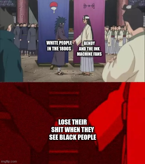 Naruto Handshake Meme Template | BENDY AND THE INK MACHINE FANS; WHITE PEOPLE IN THE 1800S; LOSE THEIR SHIT WHEN THEY SEE BLACK PEOPLE | image tagged in naruto handshake meme template | made w/ Imgflip meme maker