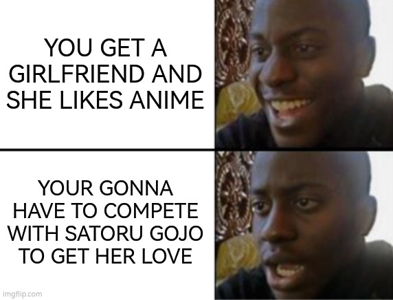 Husbando blues | YOU GET A GIRLFRIEND AND SHE LIKES ANIME; YOUR GONNA HAVE TO COMPETE WITH SATORU GOJO TO GET HER LOVE | image tagged in oh yeah oh no | made w/ Imgflip meme maker