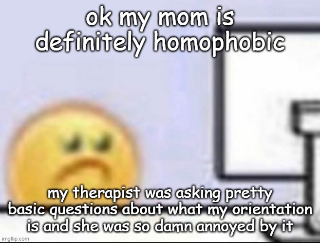 stfu melanie the therapist is obligated to ask this | ok my mom is definitely homophobic; my therapist was asking pretty basic questions about what my orientation is and she was so damn annoyed by it | image tagged in zad | made w/ Imgflip meme maker