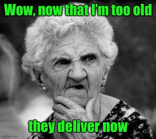confused old lady | Wow, now that I’m too old they deliver now | image tagged in confused old lady | made w/ Imgflip meme maker