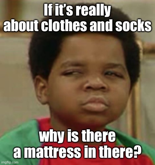 Suspicious | If it’s really about clothes and socks why is there a mattress in there? | image tagged in suspicious | made w/ Imgflip meme maker