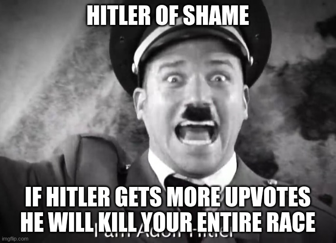 I AM ADOLF HITLER! | HITLER OF SHAME IF HITLER GETS MORE UPVOTES HE WILL KILL YOUR ENTIRE RACE | image tagged in i am adolf hitler | made w/ Imgflip meme maker