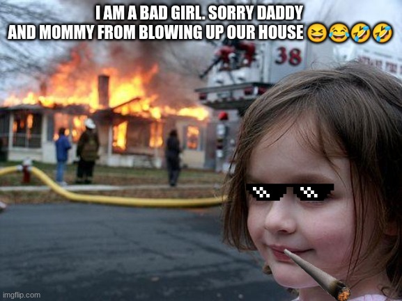 Disaster Girl Meme | I AM A BAD GIRL. SORRY DADDY 
AND MOMMY FROM BLOWING UP OUR HOUSE 😆😂🤣🤣 | image tagged in memes,disaster girl | made w/ Imgflip meme maker