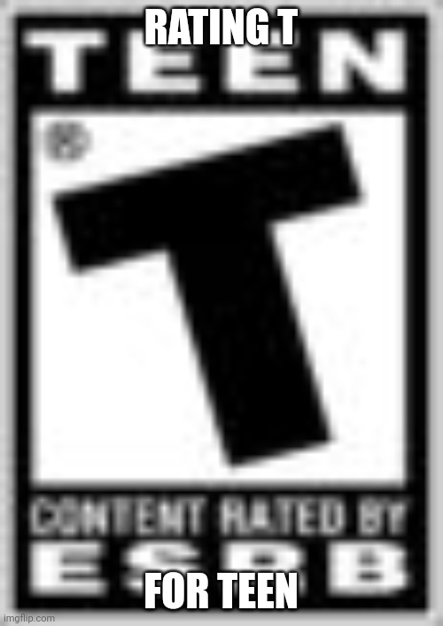 T | RATING T; FOR TEEN | image tagged in ratings,video games | made w/ Imgflip meme maker