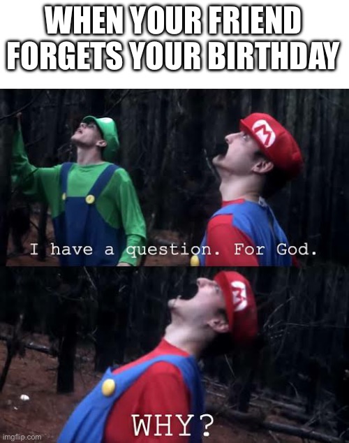 I have one question for god why | WHEN YOUR FRIEND FORGETS YOUR BIRTHDAY | image tagged in i have one question for god why | made w/ Imgflip meme maker