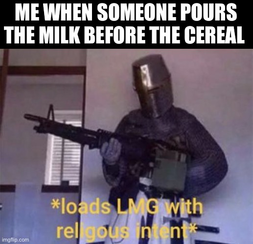 Loads LMG with religious intent | ME WHEN SOMEONE POURS THE MILK BEFORE THE CEREAL | image tagged in loads lmg with religious intent | made w/ Imgflip meme maker