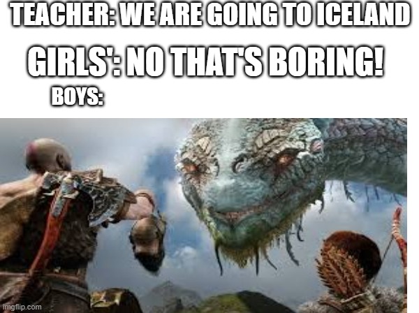 TEACHER: WE ARE GOING TO ICELAND; GIRLS': NO THAT'S BORING! BOYS: | image tagged in gow,school,girls vs boys | made w/ Imgflip meme maker
