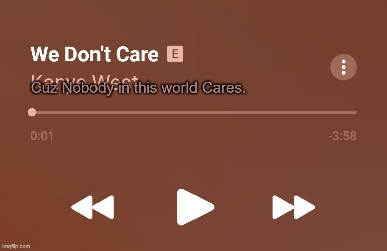 Cuz Nobody in this world Cares. | image tagged in we don't care | made w/ Imgflip meme maker