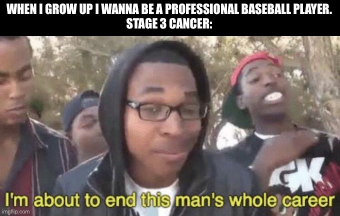 I’m about to end this man’s whole career | WHEN I GROW UP I WANNA BE A PROFESSIONAL BASEBALL PLAYER.


STAGE 3 CANCER: | image tagged in i m about to end this man s whole career | made w/ Imgflip meme maker