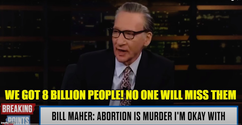 Bill Maher says the quiet part outloud | WE GOT 8 BILLION PEOPLE! NO ONE WILL MISS THEM | image tagged in bill maher,breaking news,abortion is murder,pro choice,murder,abortion | made w/ Imgflip meme maker